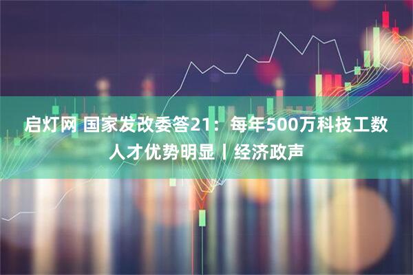启灯网 国家发改委答21:每年500万科技工数人才优势明显丨经济政声