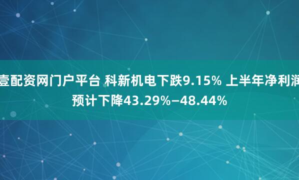 壹配资网门户平台 科新机电下跌9.15% 上半年净利润预计下降43.29%—48.44%