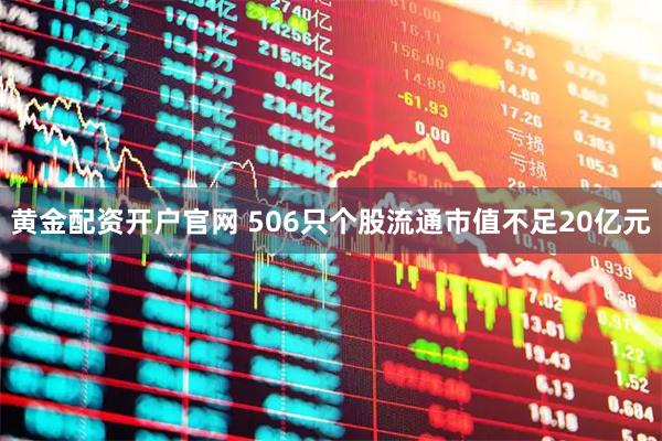黄金配资开户官网 506只个股流通市值不足20亿元