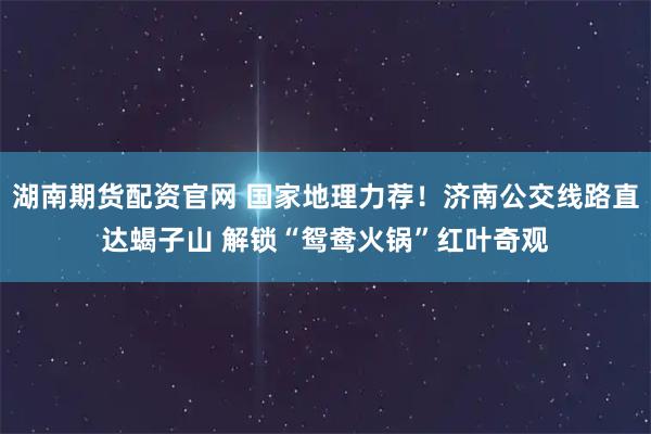 湖南期货配资官网 国家地理力荐!济南公交线路直达蝎子山 解锁“鸳鸯火锅”红叶奇观