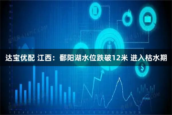 达宝优配 江西：鄱阳湖水位跌破12米 进入枯水期