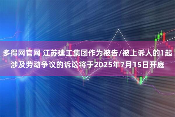 多得网官网 江苏建工集团作为被告/被上诉人的1起涉及劳动争议的诉讼将于2025年7月15日开庭