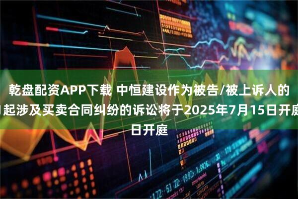 乾盘配资APP下载 中恒建设作为被告/被上诉人的1起涉及买卖合同纠纷的诉讼将于2025年7月15日开庭