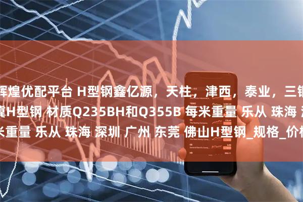 辉煌优配平台 H型钢鑫亿源,天柱,津西,泰业,三钢,马钢,国堂,翅冀H型钢 材质Q235BH和Q355B 每米重量 乐从 珠海 深圳 广州 东莞 佛山H型钢_规格_价格_发展