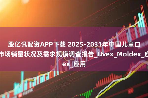 股亿讯配资APP下载 2025-2031年中国儿童口罩市场销量状况及需求规模调查报告_Uvex_Moldex_应用