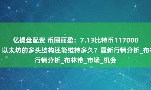 亿操盘配资 币圈丽盈：7.13比特币117000触发逆转信号！以太坊的多头结构还能维持多久？最新行情分析_布林带_市场_机会