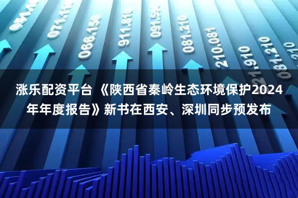 涨乐配资平台 《陕西省秦岭生态环境保护2024年年度报告》新书在西安、深圳同步预发布