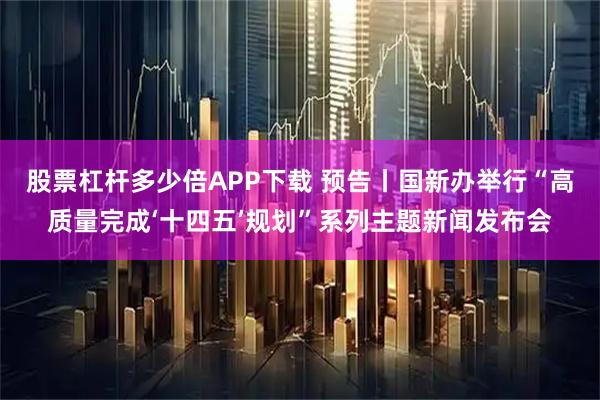 股票杠杆多少倍APP下载 预告丨国新办举行“高质量完成‘十四五’规划”系列主题新闻发布会