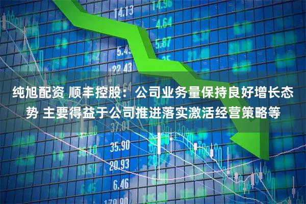 纯旭配资 顺丰控股：公司业务量保持良好增长态势 主要得益于公司推进落实激活经营策略等