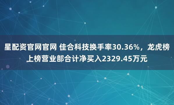 星配资官网官网 佳合科技换手率30.36%，龙虎榜上榜营业部合计净买入2329.45万元