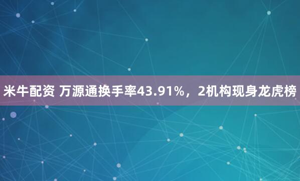 米牛配资 万源通换手率43.91%，2机构现身龙虎榜