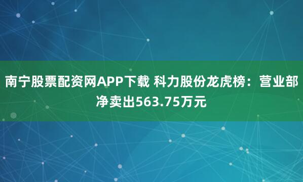 南宁股票配资网APP下载 科力股份龙虎榜：营业部净卖出563.75万元