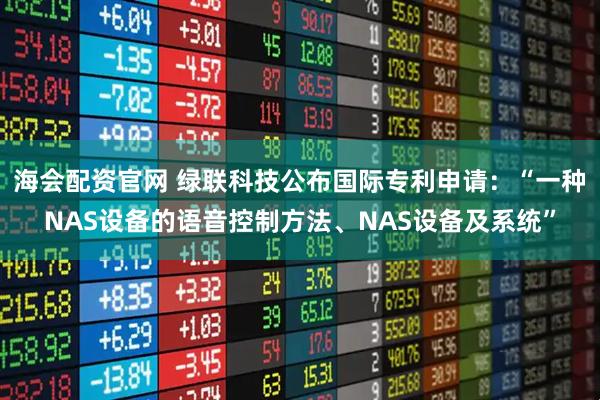 海会配资官网 绿联科技公布国际专利申请：“一种NAS设备的语音控制方法、NAS设备及系统”