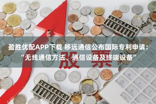 盈胜优配APP下载 移远通信公布国际专利申请：“无线通信方法、通信设备及终端设备”