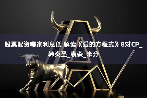 股票配资哪家利息低 解读《爱的方程式》8对CP_韩炎圣_袁森_米分