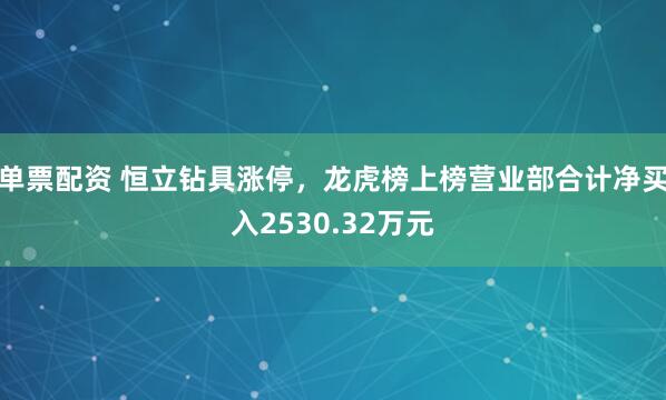 单票配资 恒立钻具涨停,龙虎榜上榜营业部合计净买入2530.32万元