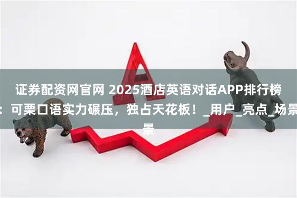 证券配资网官网 2025酒店英语对话APP排行榜:可栗口语实力碾压,独占天花板!_用户_亮点_场景