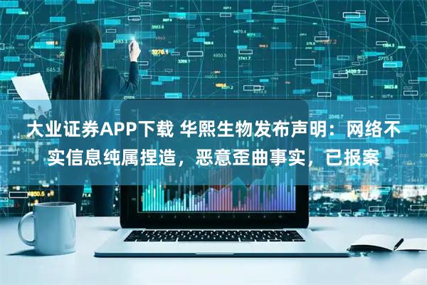 大业证券APP下载 华熙生物发布声明:网络不实信息纯属捏造,恶意歪曲事实,已报案