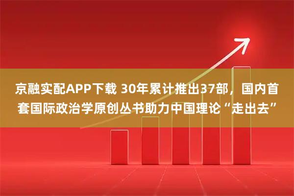 京融实配APP下载 30年累计推出37部，国内首套国际政治学原创丛书助力中国理论“走出去”