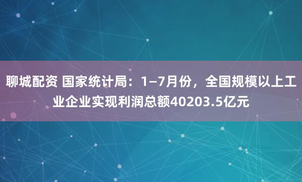 聊城配资 国家统计局：1—7月份，全国规模以上工业企业实现利润总额40203.5亿元