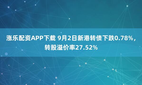 涨乐配资APP下载 9月2日新港转债下跌0.78%，转股溢价率27.52%