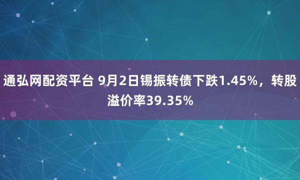 通弘网配资平台 9月2日锡振转债下跌1.45%，转股溢价率39.35%