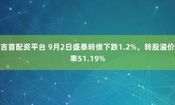 吉首配资平台 9月2日盛泰转债下跌1.2%，转股溢价率51.19%