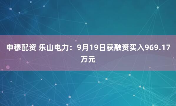 申穆配资 乐山电力：9月19日获融资买入969.17万元
