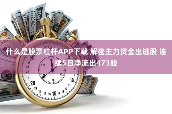 什么是股票杠杆APP下载 解密主力资金出逃股 连续5日净流出473股