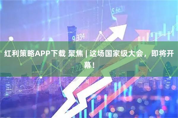 红利策略APP下载 聚焦 | 这场国家级大会，即将开幕！