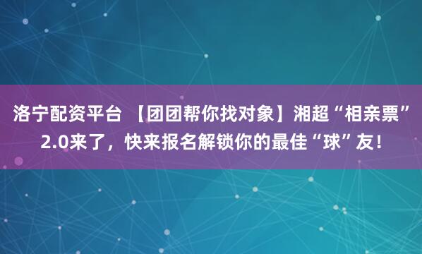 洛宁配资平台 【团团帮你找对象】湘超“相亲票”2.0来了，快来报名解锁你的最佳“球”友！