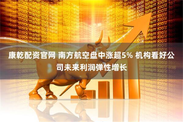 康乾配资官网 南方航空盘中涨超5% 机构看好公司未来利润弹性增长