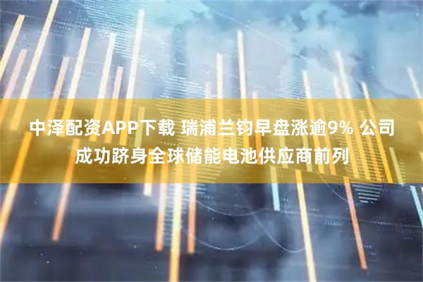 中泽配资APP下载 瑞浦兰钧早盘涨逾9% 公司成功跻身全球储能电池供应商前列