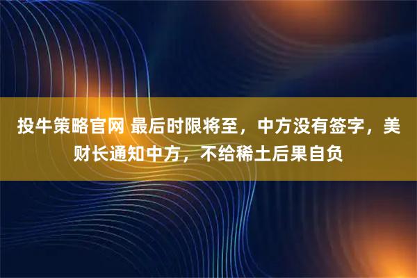 投牛策略官网 最后时限将至，中方没有签字，美财长通知中方，不给稀土后果自负