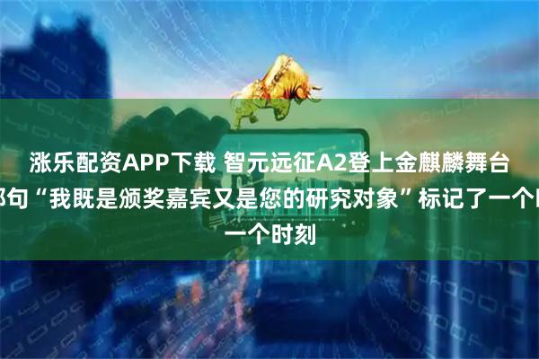 涨乐配资APP下载 智元远征A2登上金麒麟舞台：那句“我既是颁奖嘉宾又是您的研究对象”标记了一个时刻