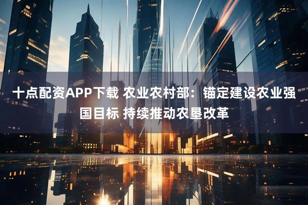 十点配资APP下载 农业农村部：锚定建设农业强国目标 持续推动农垦改革