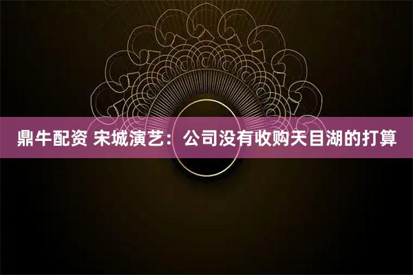 鼎牛配资 宋城演艺：公司没有收购天目湖的打算