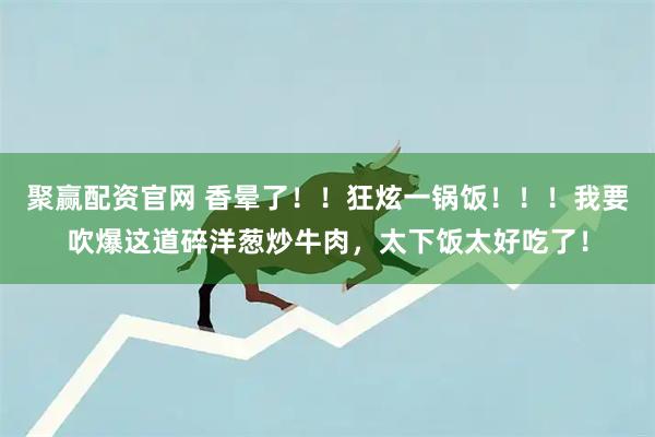 聚赢配资官网 香晕了！！狂炫一锅饭！！！我要吹爆这道碎洋葱炒牛肉，太下饭太好吃了！