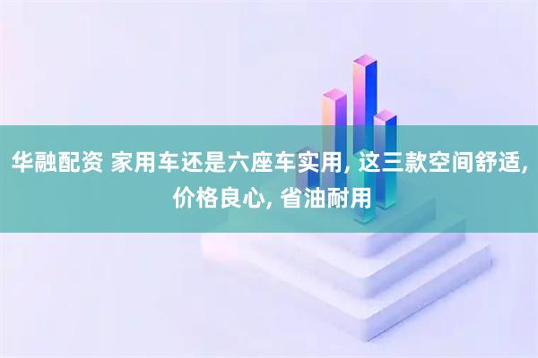 华融配资 家用车还是六座车实用, 这三款空间舒适, 价格良心, 省油耐用