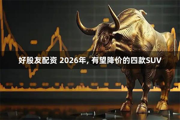 好股友配资 2026年, 有望降价的四款SUV