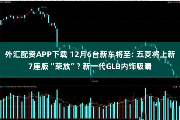 外汇配资APP下载 12月6台新车将至: 五菱将上新7座版“荣放”? 新一代GLB内饰吸睛