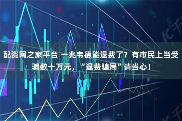 配资网之家平台 一兆韦德能退费了？有市民上当受骗数十万元，“退费骗局”请当心！
