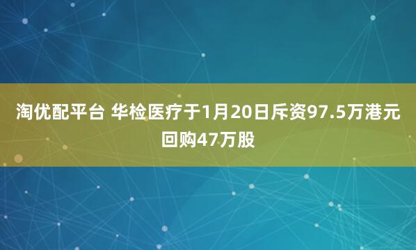 淘优配平台 华检医疗于1月20日斥资97.5万港元回购47万股
