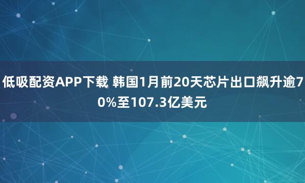 低吸配资APP下载 韩国1月前20天芯片出口飙升逾70%至107.3亿美元