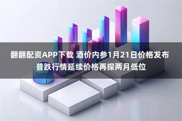 翻翻配资APP下载 酒价内参1月21日价格发布 普跌行情延续价格再探两月低位