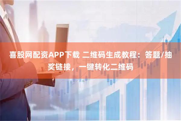 喜股网配资APP下载 二维码生成教程：答题/抽奖链接，一键转化二维码