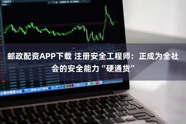 邮政配资APP下载 注册安全工程师：正成为全社会的安全能力“硬通货”