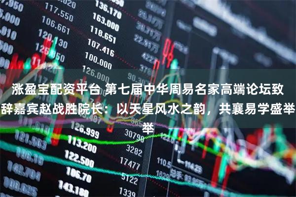 涨盈宝配资平台 第七届中华周易名家高端论坛致辞嘉宾赵战胜院长：以天星风水之韵，共襄易学盛举