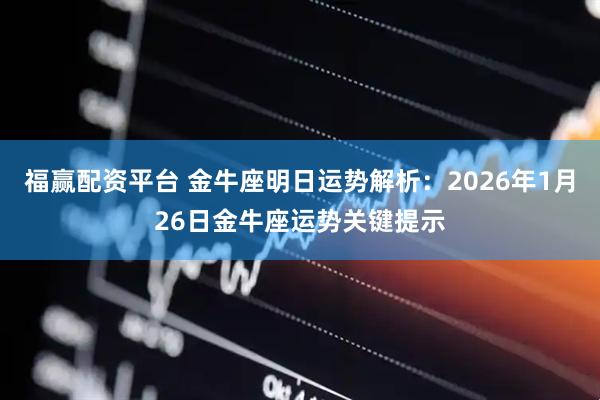 福赢配资平台 金牛座明日运势解析：2026年1月26日金牛座运势关键提示