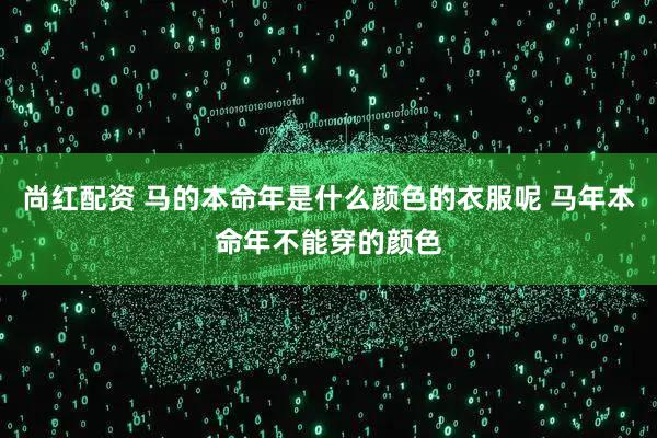 尚红配资 马的本命年是什么颜色的衣服呢 马年本命年不能穿的颜色